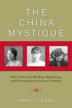 The China Mystique: Pearl S. Buck, Anna May Wong, Mayling Soong, and the Transformation of American Orientalism by Karen J. Leong