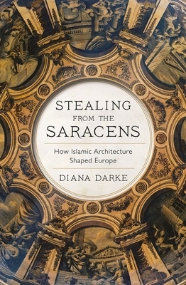 Stealing from the Saracens: How Islamic Architecture Shaped Europe by Diana Darke