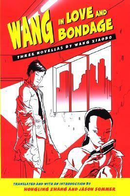 Wang in Love and Bondage: Three Novellas by Wang Xiaobo by Wang Xiaobo, Hongling Zhang, Jason Sommer