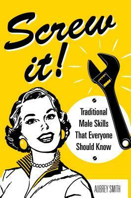 Screw It!: Traditional Male Skills That Everyone Should Know by Aubrey Smith