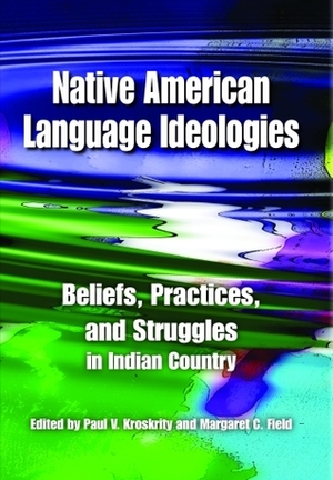 Native American Language Ideologies: Beliefs, Practices, and Struggles in Indian Country by Margaret C. Field, Paul V. Kroskrity