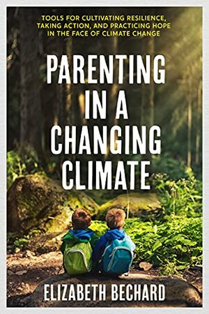 Parenting in a Changing Climate: Tools for cultivating resilience, taking action, and practicing hope in the face of climate change by Elizabeth Bechard