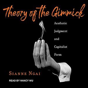 Theory of the Gimmick: Aesthetic Judgment and Capitalist Form by Sianne Ngai