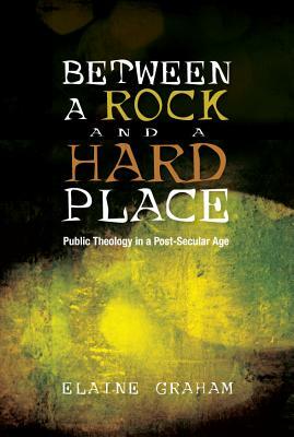 Between a Rock and a Hard Place: Public Theology in a Post-Secular Age by Elaine Graham