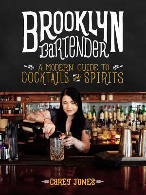 Brooklyn Bartender: A Modern Guide to Cocktails and Spirits by Carey Jones