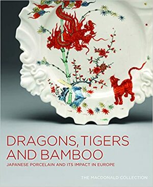 Dragons, Tigers and Bamboo: Japanese Porcelain and Its Impact in Europe; The MacDonald Collection by Gardiner Museum Of Ceramic Art, Charles Mason, Christiaan J.A. Jorg, Oliver Impey