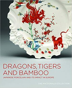 Dragons, Tigers and Bamboo: Japanese Porcelain and Its Impact in Europe; The MacDonald Collection by Oliver Impey, Charles Mason, Gardiner Museum Of Ceramic Art, Christiaan J.A. Jorg