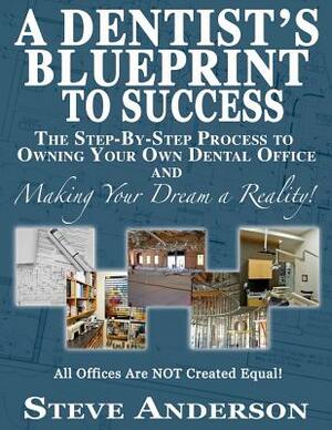 A Dentist's Blueprint to Success: The Step-by-Step Process to Owning Your Own Dental Office and Making Your Dream a Reality! by Steve Anderson