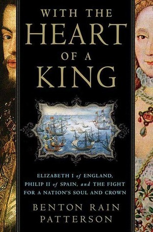 With the Heart of a King: Elizabeth I of England, Philip II of Spain, and the Fight for a Nation's Soul and Crown by Benton Rain Patterson