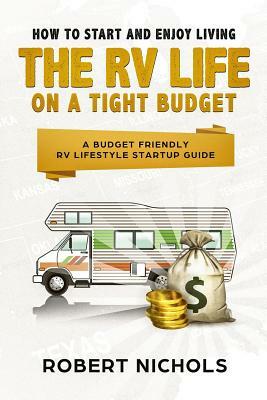 How to Start and Enjoy Living the RV Life on a Tight Budget: A Budget Friendly RV Lifestyle Startup Guide by Robert Nichols