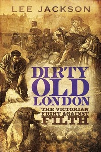 Dirty Old London: The Victorian Fight Against Filth by Lee Jackson