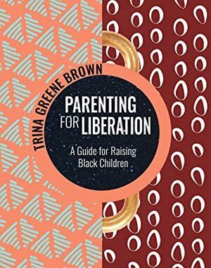 Parenting for Liberation: A Guide for Raising Black Children by Trina Greene Brown