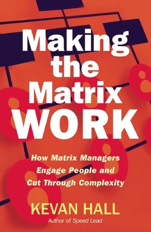 Making the Matrix Work: How Matrix Managers Engage People and Cut Through Complexity by Kevan Hall