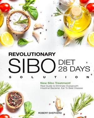 Sibo Diet: Revolutionary Real 28 days Solution Guide to Eliminate Overgrowth Intestinal Bacterial. Eat To Beat Disease. New Sibo by Robert Shepherd