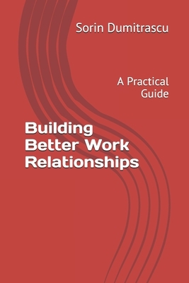 Building Better Work Relationships: A Practical Guide by Sorin Dumitrascu