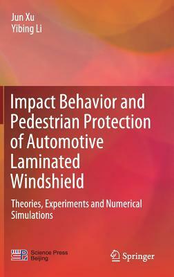 Impact Behavior and Pedestrian Protection of Automotive Laminated Windshield: Theories, Experiments and Numerical Simulations by Yibing Li, Jun Xu