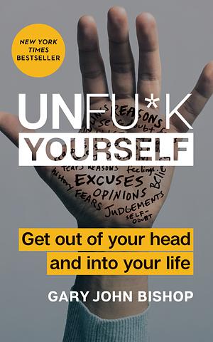 Unf*ck Yourself: Get Out of Your Head and into Your Life by Gary John Bishop
