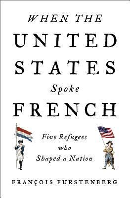 When the United States Spoke French: Five Refugees Who Shaped a Nation by François Furstenberg