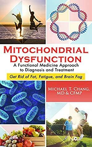 MITOCHONDRIAL DYSFUNCTION: A Functional Medicine Approach to Diagnosis and Treatment: Get Rid of Fat, Fatigue, and Brain Fog by Michael Chang
