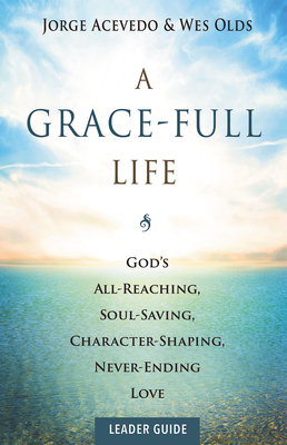 A Grace-Full Life Leader Guide: God's All-Reaching, Soul-Saving, Character-Shaping, Never-Ending Love by Jorge Acevedo, Wes Olds
