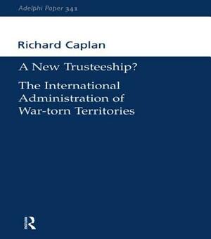 A New Trusteeship?: The International Administration of War-Torn Territories by Richard Caplan