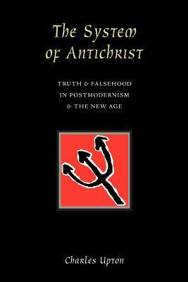 The System of Antichrist: Truth and Falsehood in Postmodernism and the New Age by Charles Upton