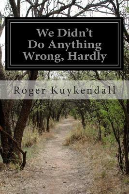 We Didn't Do Anything Wrong, Hardly by Roger Kuykendall