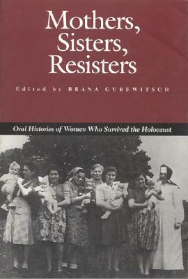 Mothers, Sisters, Resisters: Oral Histories of Women Who Survived the Holocaust by 