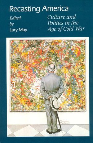 Recasting America: Culture and Politics in the Age of Cold War by Lary May