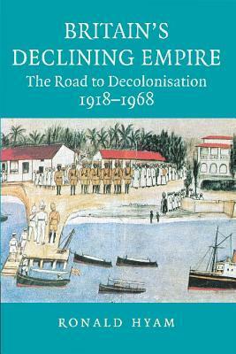 Britain's Declining Empire: The Road to Decolonisation, 1918-1968 by Ronald Hyam