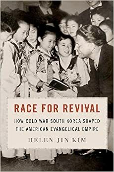 Race for Revival: How Cold War South Korea Shaped the American Evangelical Empire by Helen Jin Kim