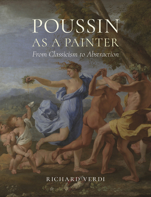 Poussin as a Painter: From Classicism to Abstraction by Richard Verdi