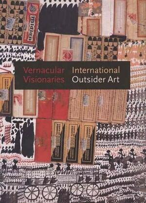 Vernacular Visionaries: International Outsider Art by Annie Carlano, Annie Carlano, John Maizels, Victoria Y. Lu, Randall Morris, John Beardsley, Susan Brown McGreevey, Jacques Mercier