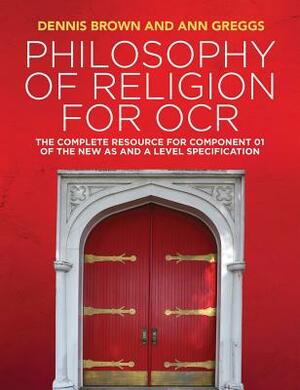 Philosophy of Religion for OCR: The Complete Resource for Component 01 of the New as and a Level Specification by Ann Greggs, Dennis Brown