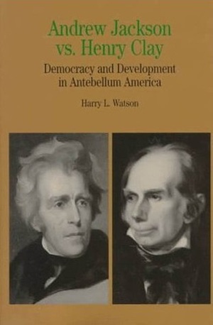 Andrew Jackson vs. Henry Clay: Democracy and Development in Antebellum America by Harry L. Watson