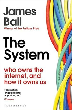 The System: Who Owns the Internet, and How It Owns Us by James Ball