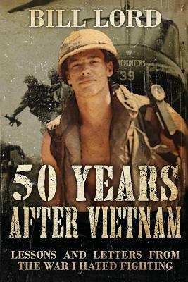 50 Years After Vietnam: Lessons and Letters from the War I Hated Fighting by Bill Lord