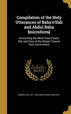 Compilation of the Holy Utterances of Baha'o'llah and Abdul Baha [Microform]: Concerning the Most Great Peace, War and Duty of the Bahais Toward Their by Bahá'u'lláh