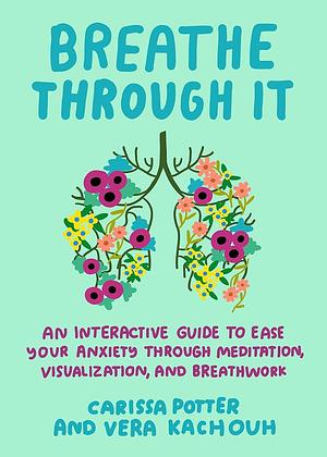 Breathe Through It: An Interactive Guide to Ease Your Anxiety Through Meditation, Visualization, and Breathwork by Carissa Potter, Vera Kachouh