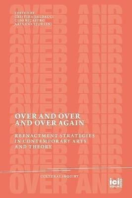 Over and Over and Over Again: Reenactment Strategies in Contemporary Arts and Theory by Arianna Sforzini, Cristina Baldacci, Clio Nicastro