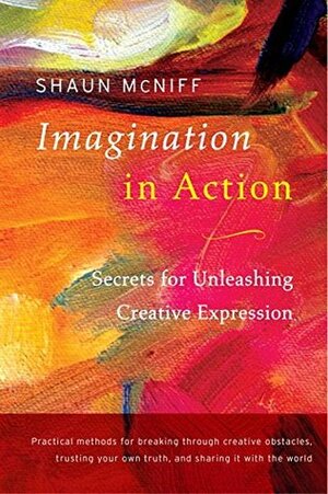 Imagination in Action: Secrets for Unleashing Creative Expression by Shaun McNiff
