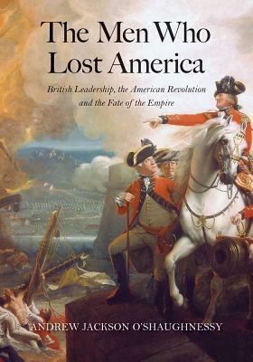 The Men Who Lost America: British Leadership, the American Revolution, and the Fate of the Empire by Andrew O'Shaughnessy