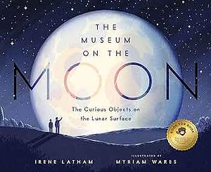 The Museum on the Moon: The Curious Objects on the Lunar Surface by Irene Latham