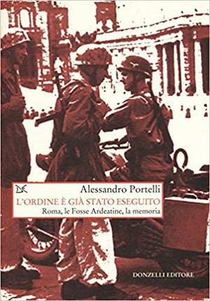 L'ordine è già stato eseguito: Roma, le Fosse Ardeatine, la memoria by Alessandro Portelli