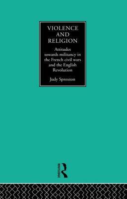 Violence and Religion: Attitudes Towards Militancy in the French Civil Wars and the English Revolution by Judy Sproxton