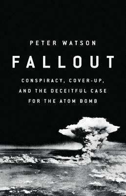 Fallout: Conspiracy, Cover-Up, and the Deceitful Case for the Atom Bomb by Peter Watson