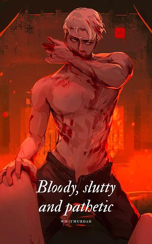BLOODY, SLUTTY, AND PATHETIC  by WhatMurdah