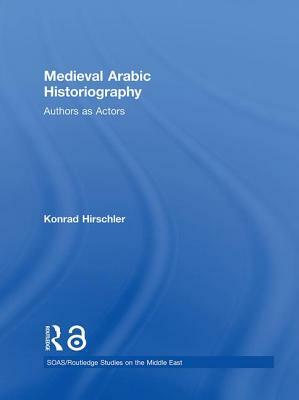 Medieval Arabic Historiography: Authors as Actors by Konrad Hirschler