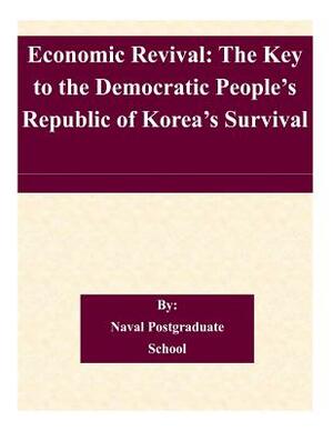 Economic Revival: The Key to the Democratic People's Republic of Korea's Survival by Naval Postgraduate School