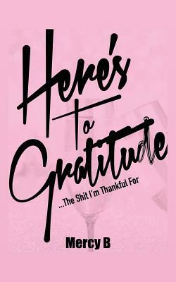 Here's To Gratitude: The Shit I'm Thankful For by Mercy B